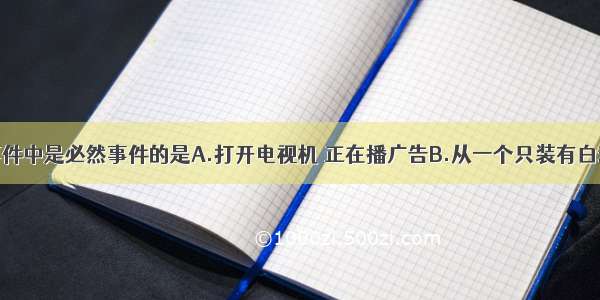 单选题下列事件中是必然事件的是A.打开电视机 正在播广告B.从一个只装有白球的缸里摸出