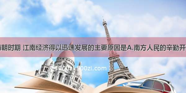 单选题东晋南朝时期 江南经济得以迅速发展的主要原因是A.南方人民的辛勤开发B.南方自然