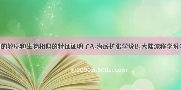 非洲和南美洲的轮廓和生物相似的特征证明了A.海底扩张学说B.大陆漂移学说C.板块构造学