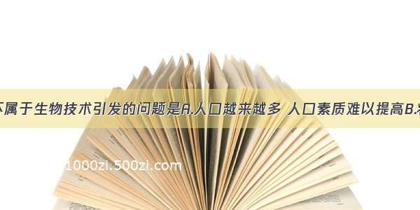 单选题下列不属于生物技术引发的问题是A.人口越来越多 人口素质难以提高B.将生物技术用