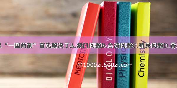 我国以“一国两制”首先解决了A.澳门问题B.台湾问题C.殖民问题D.香港问题