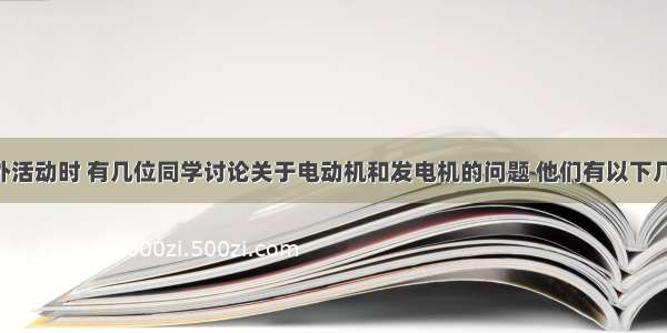 单选题课外活动时 有几位同学讨论关于电动机和发电机的问题 他们有以下几种说法 你