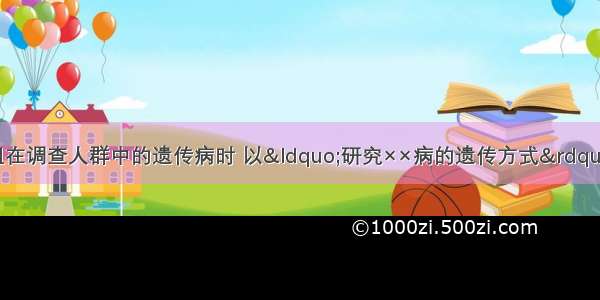 某研究性学习小组在调查人群中的遗传病时 以“研究××病的遗传方式”为子课题。下列