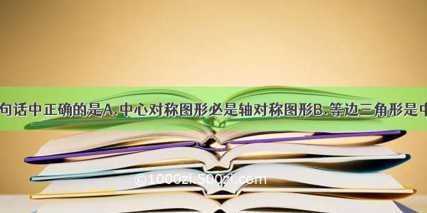 单选题下列四句话中正确的是A.中心对称图形必是轴对称图形B.等边三角形是中心对称图形C