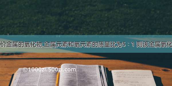 单选题某二价金属的氧化物 金属元素和氧元素的质量比为5∶1 则该金属氧化物的相对分