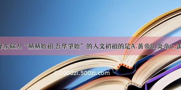 被毛泽东称为“赫赫始祖 吾华肇始”的人文初祖的是A.黄帝B.炎帝C.禹D.尧