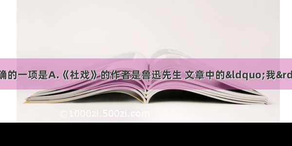 单选题下列说法正确的一项是A.《社戏》的作者是鲁迅先生 文章中的“我”就是作者本人