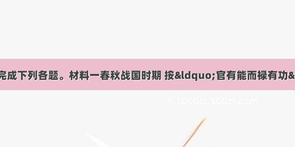 解答题阅读材料 完成下列各题。材料一春秋战国时期 按“官有能而禄有功”的原则 废