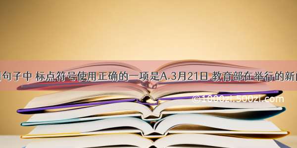 单选题下列句子中 标点符号使用正确的一项是A.3月21日 教育部在举行的新闻发布会上