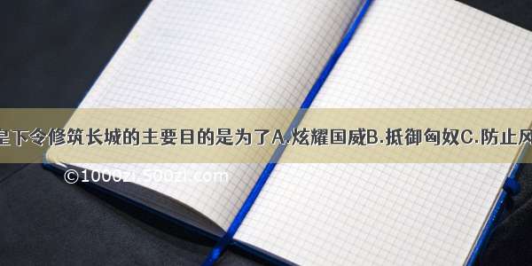 单选题秦始皇下令修筑长城的主要目的是为了A.炫耀国威B.抵御匈奴C.防止风沙D.为后世