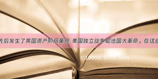 17～18世纪先后发生了英国资产阶级革命 美国独立战争和法国大革命。在这些资产阶级革