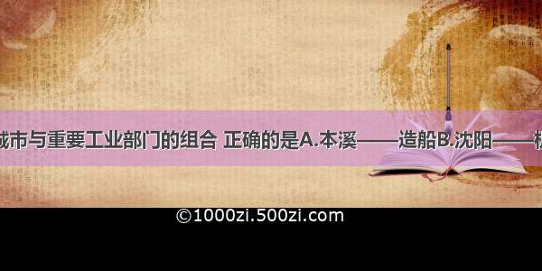 单选题下列城市与重要工业部门的组合 正确的是A.本溪——造船B.沈阳——机械C.大连—